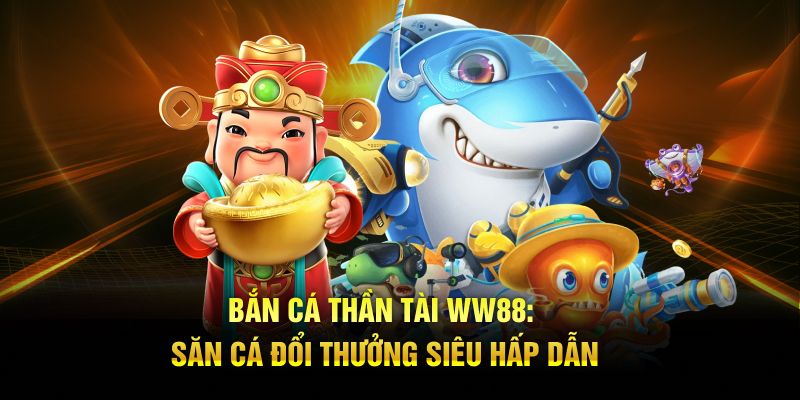 Bắn Cá Thần Tài WW88: Săn Cá Đổi Thưởng Siêu Hấp Dẫn