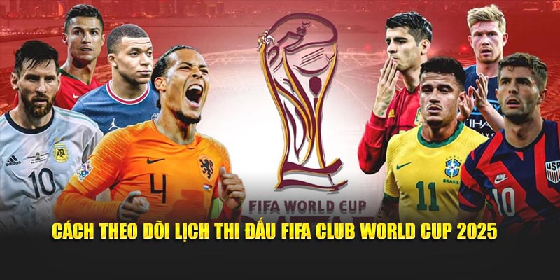 Cách theo dõi lịch thi đấu FIFA Club World Cup 2025