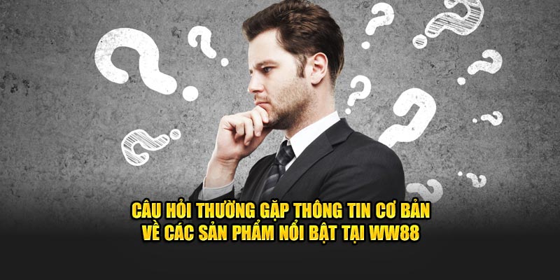 Câu hỏi thường gặp thông tin cơ bản về các sản phẩm nổi bật tại WW88