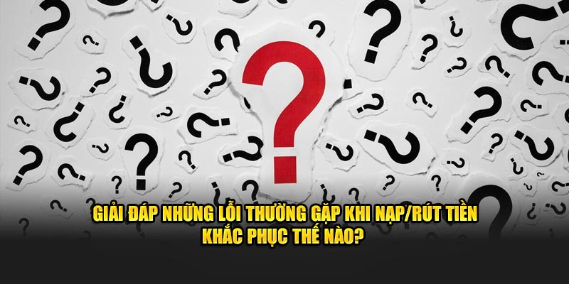 Giải đáp những lỗi thường gặp khi nạp/rút tiền khắc phục thế nào?