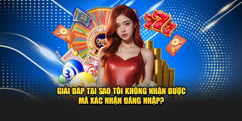 Giải đáp tại sao tôi không nhận được mã xác nhận đăng nhập?