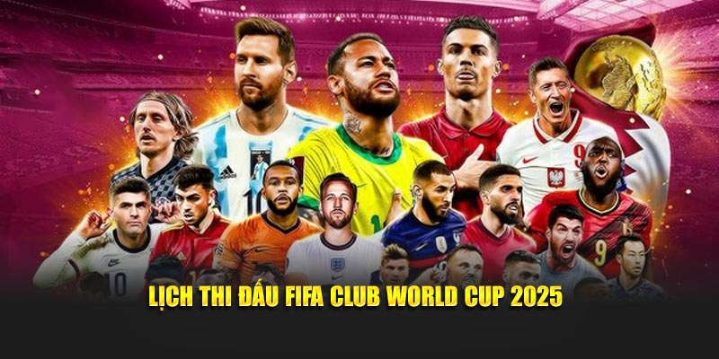 Lịch thi đấu FIFA Club World Cup 2025 mới nhất