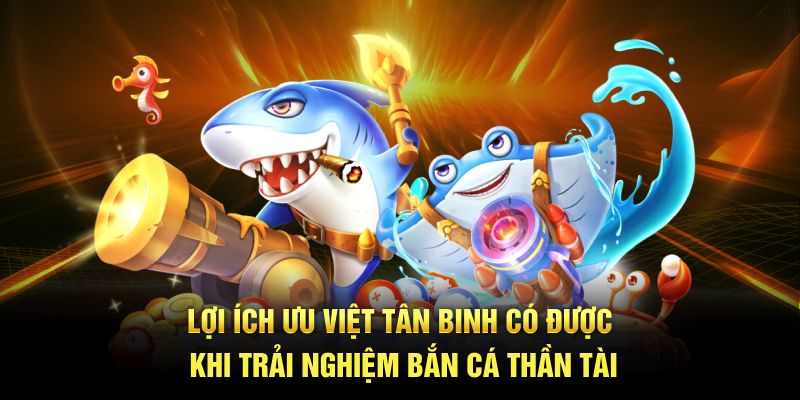 Lợi ích ưu việt tân binh có được khi trải nghiệm Bắn cá Thần Tài